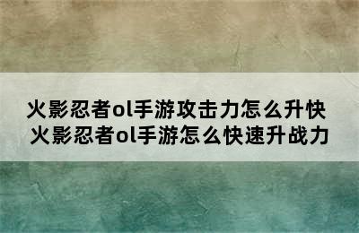 火影忍者ol手游攻击力怎么升快 火影忍者ol手游怎么快速升战力